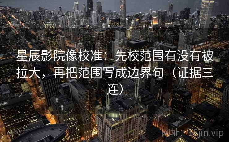 星辰影院像校准:先校范围有没有被拉大,再把范围写成边界句(证据三连) 星辰影院像校准:先校范围有没有被拉大,再把范围写成边界句(证据三连)