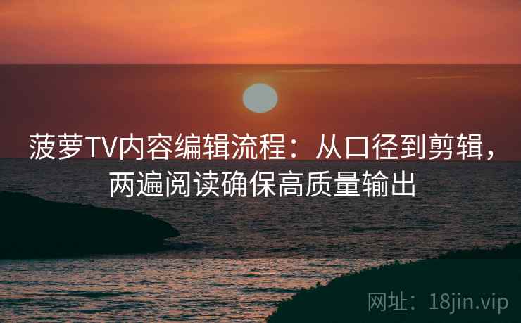 菠萝TV内容编辑流程:从口径到剪辑,两遍阅读确保高质量输出 菠萝TV内容编辑流程:从口径到剪辑,两遍阅读确保高质量输出