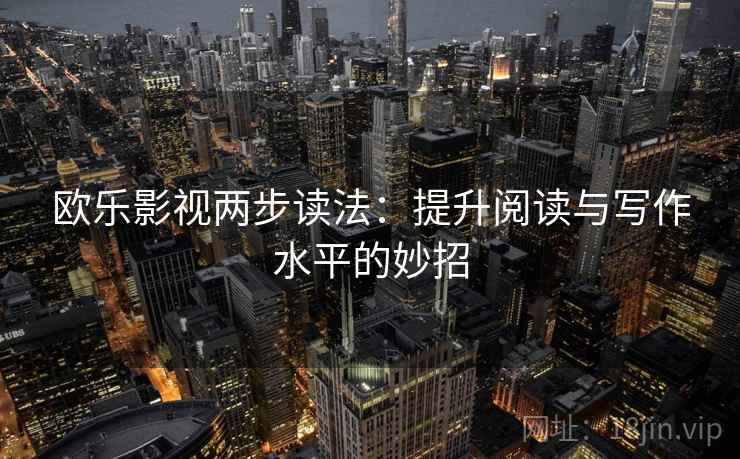 欧乐影视两步读法:提升阅读与写作水平的妙招 欧乐影视两步读法:提升阅读与写作水平的妙招