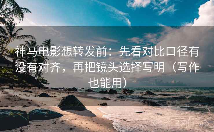 神马电影想转发前:先看对比口径有没有对齐,再把镜头选择写明(写作也能用) 神马电影想转发前:先看对比口径有没有对齐,再把镜头选择写明(写作也能用)