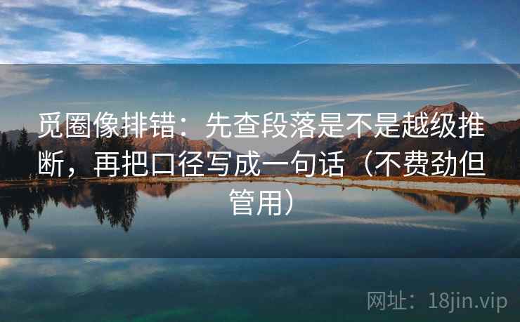 觅圈像排错:先查段落是不是越级推断,再把口径写成一句话(不费劲但管用) 觅圈像排错:先查段落是不是越级推断,再把口径写成一句话(不费劲但管用)