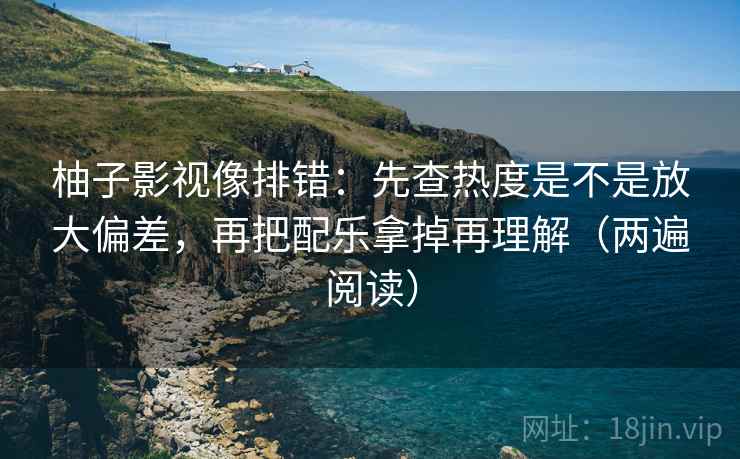 柚子影视像排错:先查热度是不是放大偏差,再把配乐拿掉再理解(两遍阅读) 柚子影视像排错:先查热度是不是放大偏差,再把配乐拿掉再理解(两遍阅读)