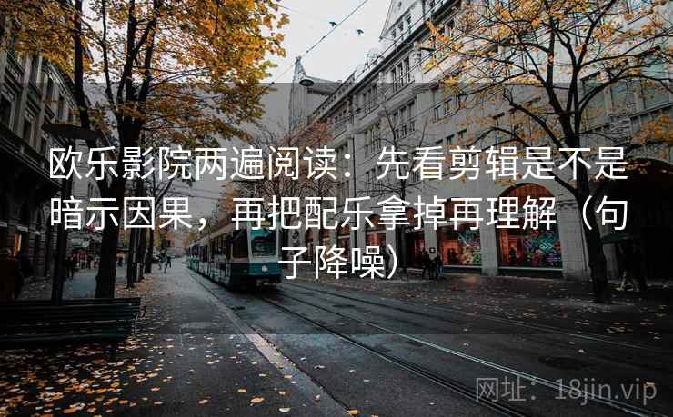 欧乐影院两遍阅读:先看剪辑是不是暗示因果,再把配乐拿掉再理解(句子降噪) 欧乐影院两遍阅读:先看剪辑是不是暗示因果,再把配乐拿掉再理解(句子降噪)