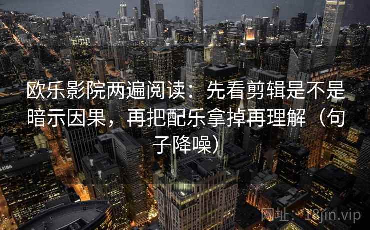 欧乐影院两遍阅读:先看剪辑是不是暗示因果,再把配乐拿掉再理解(句子降噪) 欧乐影院两遍阅读:先看剪辑是不是暗示因果,再把配乐拿掉再理解(句子降噪)