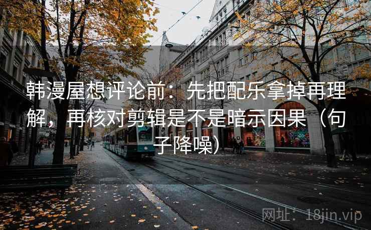 韩漫屋想评论前：先把配乐拿掉再理解，再核对剪辑是不是暗示因果（句子降噪）
