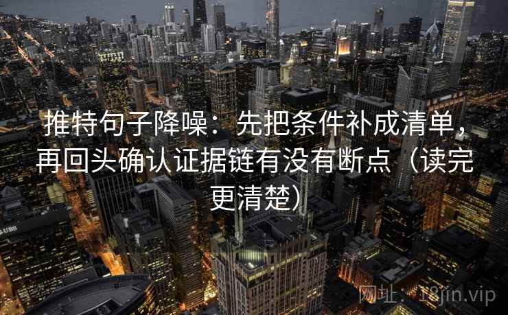 推特句子降噪:先把条件补成清单,再回头确认证据链有没有断点(读完更清楚) 推特句子降噪:先把条件补成清单,再回头确认证据链有没有断点(读完更清楚)