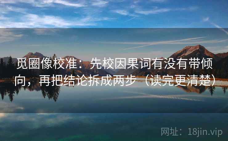 觅圈像校准:先校因果词有没有带倾向,再把结论拆成两步(读完更清楚) 觅圈像校准:先校因果词有没有带倾向,再把结论拆成两步(读完更清楚)