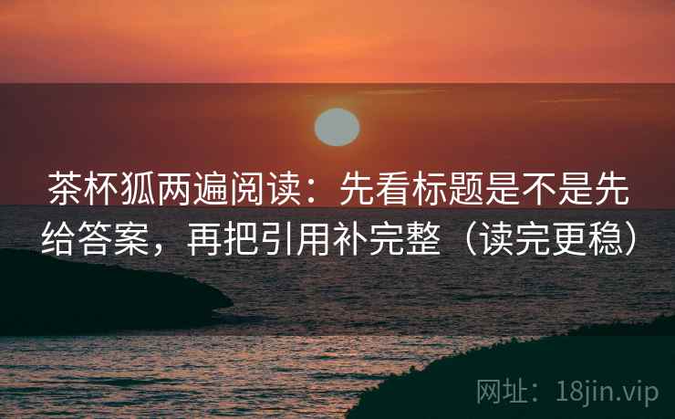 茶杯狐两遍阅读：先看标题是不是先给答案，再把引用补完整（读完更稳）