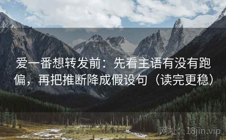 爱一番想转发前：先看主语有没有跑偏，再把推断降成假设句（读完更稳）