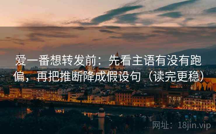 爱一番想转发前：先看主语有没有跑偏，再把推断降成假设句（读完更稳）